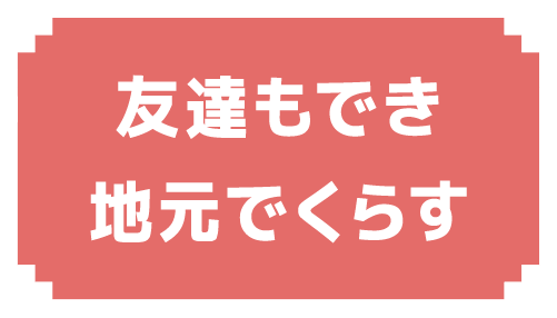 友達もでき地元でくらす