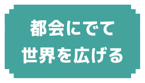 都会にでて世界を広げる