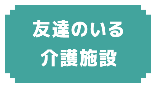 友達のいる介護施設