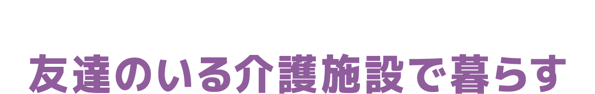 友達のいる介護施設で暮らす