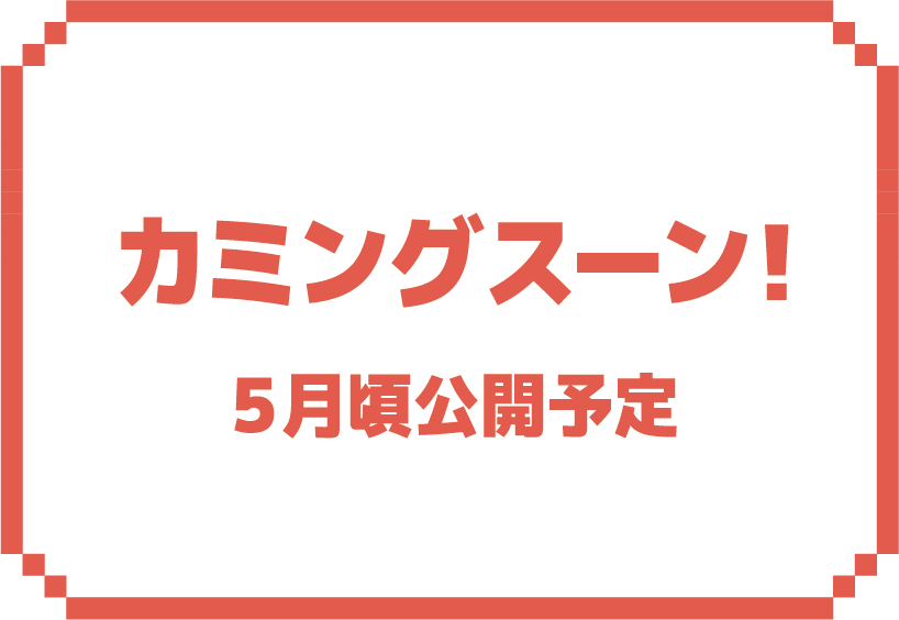 カミングスーン! 5月頃公開予定