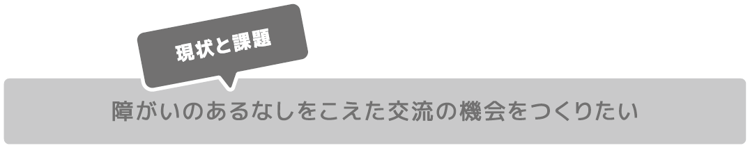 障がいのあるなしをこえた交流の機会をつくりたい